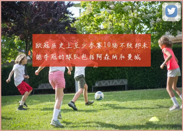 欧冠历史上至少参赛10场不败却未能夺冠的球队包括阿森纳和曼城