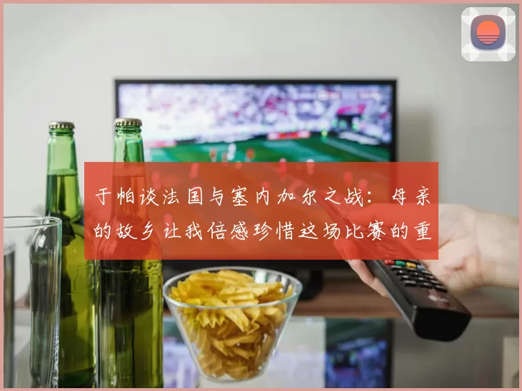 于帕谈法国与塞内加尔之战：母亲的故乡让我倍感珍惜这场比赛的重要性