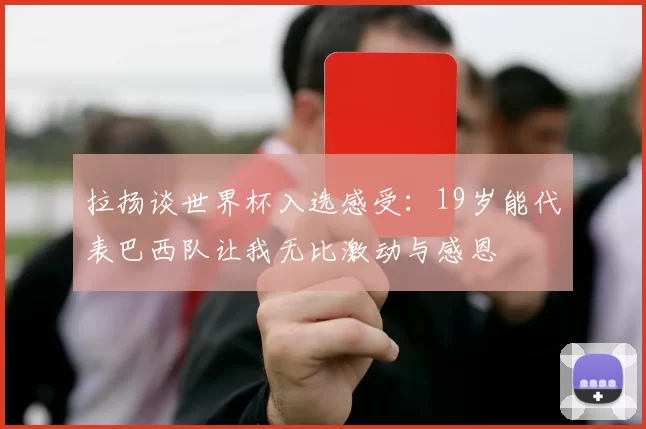 拉扬谈世界杯入选感受：19岁能代表巴西队让我无比激动与感恩