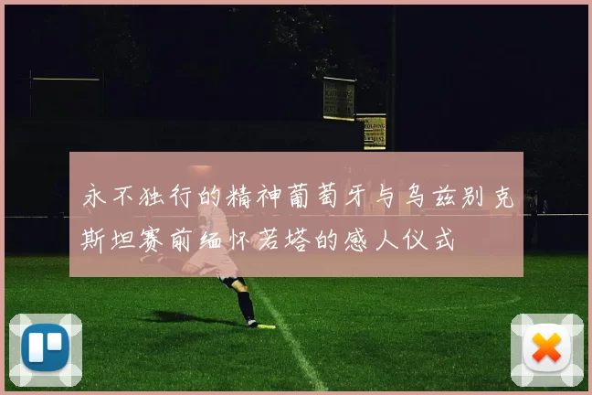 永不独行的精神葡萄牙与乌兹别克斯坦赛前缅怀若塔的感人仪式