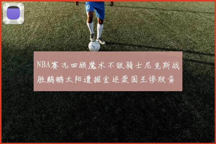 NBA赛况回顾魔术不敌骑士尼克斯战胜鹈鹕太阳遭掘金逆袭国王惨败黄蜂