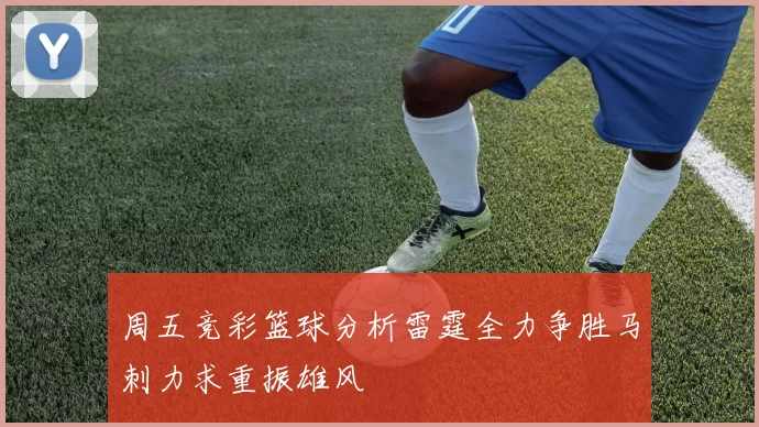 周五竞彩篮球分析雷霆全力争胜马刺力求重振雄风