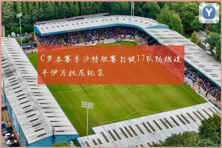 C罗本赛季沙特联赛打破17队防线追平伊万托尼纪录