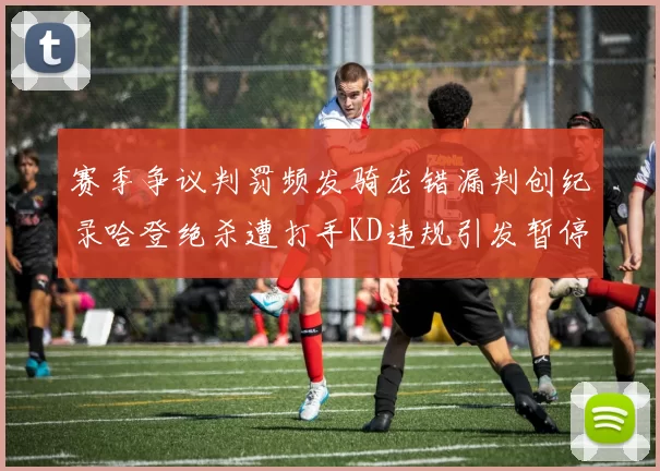 赛季争议判罚频发骑龙错漏判创纪录哈登绝杀遭打手KD违规引发暂停风波