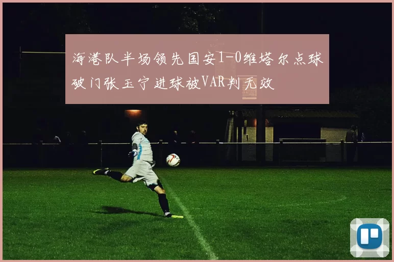 海港队半场领先国安1-0维塔尔点球破门张玉宁进球被VAR判无效