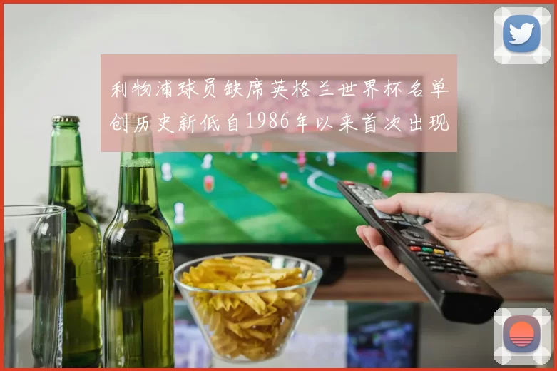 利物浦球员缺席英格兰世界杯名单创历史新低自1986年以来首次出现