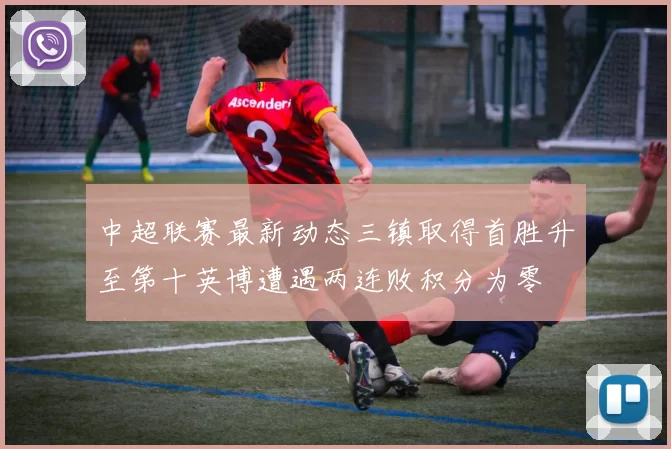 中超联赛最新动态三镇取得首胜升至第十英博遭遇两连败积分为零