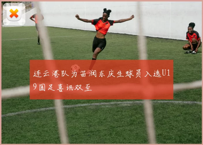 连云港队为苗润东庆生球员入选U19国足喜讯双至