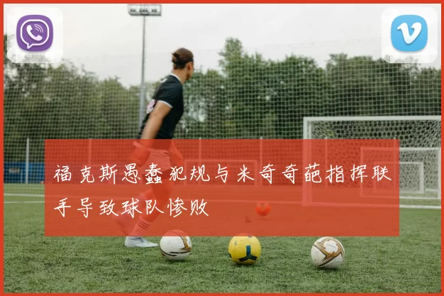 福克斯愚蠢犯规与米奇奇葩指挥联手导致球队惨败