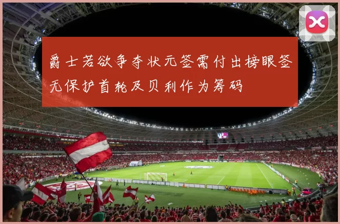 爵士若欲争夺状元签需付出榜眼签无保护首轮及贝利作为筹码